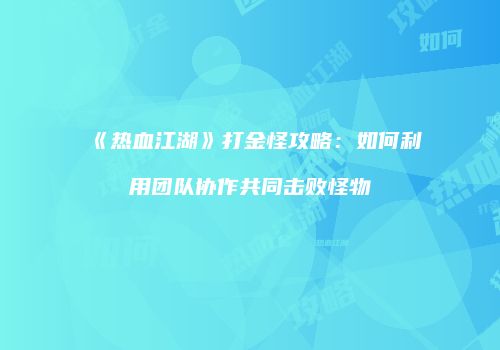 《热血江湖》打金怪攻略：如何利用团队协作共同击败怪物