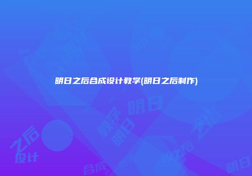 明日之后合成设计教学(明日之后制作)
