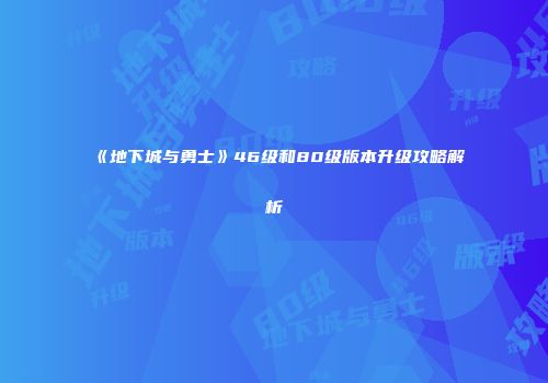 《地下城与勇士》46级和80级版本升级攻略解析