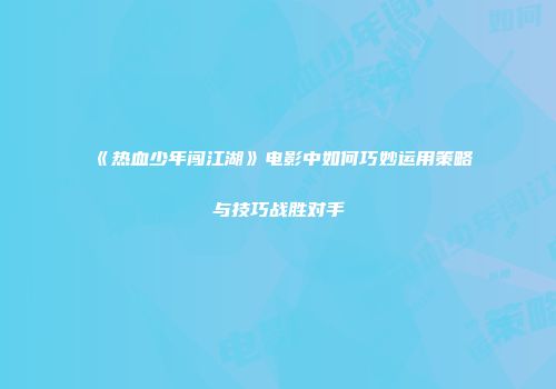 《热血少年闯江湖》电影中如何巧妙运用策略与技巧战胜对手