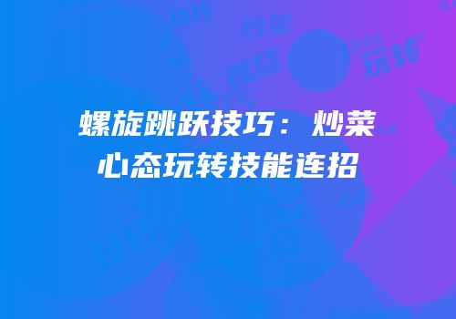 螺旋跳跃技巧：炒菜心态玩转技能连招