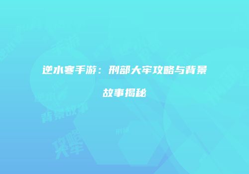 逆水寒手游：刑部大牢攻略与背景故事揭秘