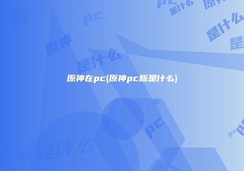 原神在pc(原神pc版是什么)