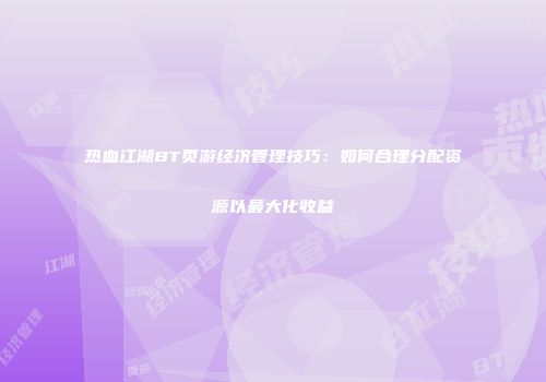 热血江湖BT页游经济管理技巧：如何合理分配资源以最大化收益