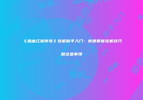 《热血江湖传奇》挂机新手入门：快速掌握挂机技巧和注意事项