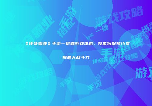 《传奇霸业》手游一键端游戏攻略：技能搭配技巧发挥最大战斗力