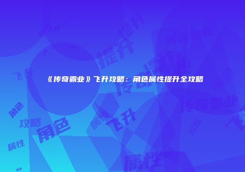 《传奇霸业》飞升攻略：角色属性提升全攻略