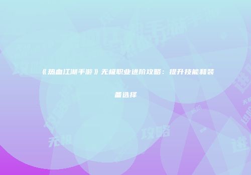 《热血江湖手游》无极职业进阶攻略：提升技能和装备选择