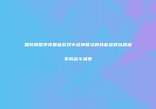 如何调整传奇霸业游戏中战神普攻的技能参数以适应不同战斗场景
