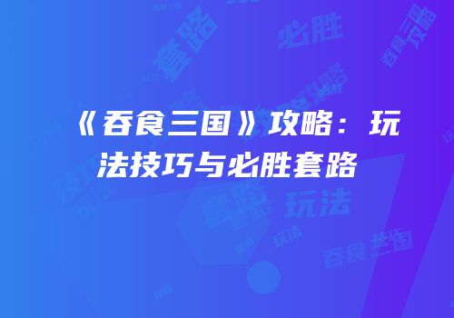 《吞食三国》攻略：玩法技巧与必胜套路