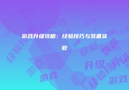 游戏升级攻略：经验技巧与装备获取