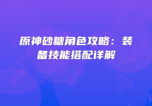 原神砂糖角色攻略：装备技能搭配详解