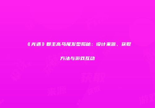 《光遇》郡主高马尾发型揭秘：设计来源、获取方法与游戏互动