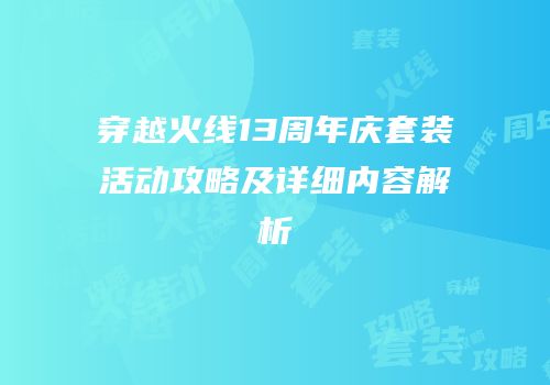 穿越火线13周年庆套装活动攻略及详细内容解析