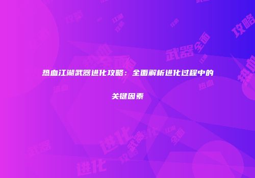 热血江湖武器进化攻略：全面解析进化过程中的关键因素