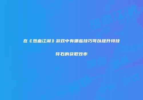 在《热血江湖》游戏中有哪些技巧可以提升特技符石的获取效率