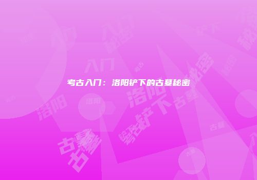 考古入门：洛阳铲下的古墓秘密