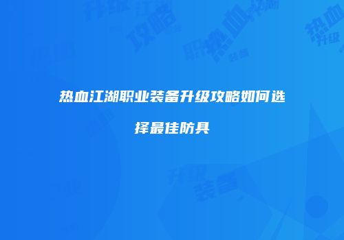 热血江湖职业装备升级攻略如何选择最佳防具