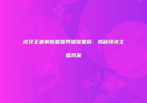 虎牙王者荣耀直播界璀璨星辰：揭秘顶尖主播风采