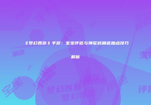 《梦幻西游》手游：宝宝评估与狮驼岭角色加点技巧解析
