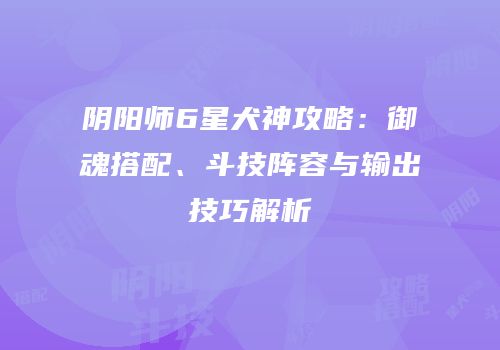 阴阳师6星犬神攻略：御魂搭配、斗技阵容与输出技巧解析
