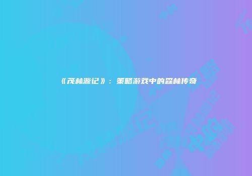 《茂林源记》：策略游戏中的森林传奇