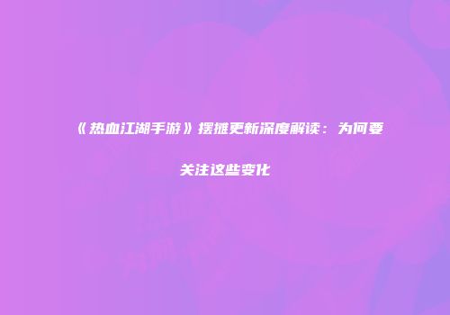 《热血江湖手游》摆摊更新深度解读：为何要关注这些变化