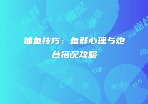 捕鱼技巧：鱼群心理与炮台搭配攻略