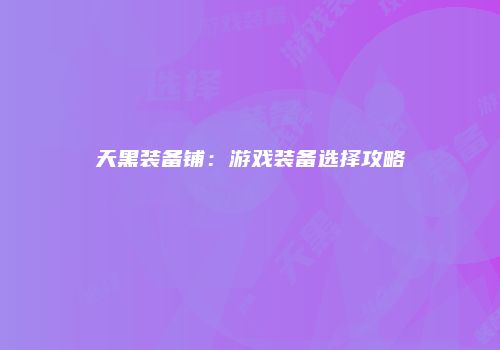 天黑装备铺：游戏装备选择攻略