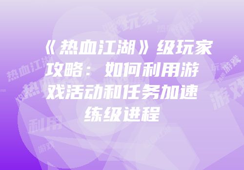 《热血江湖》级玩家攻略：如何利用游戏活动和任务加速练级进程