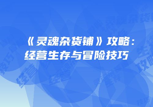 《灵魂杂货铺》攻略：经营生存与冒险技巧