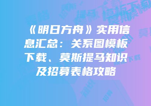 《明日方舟》实用信息汇总：关系图模板下载、莫斯提马知识及招募表格攻略