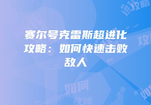 赛尔号克雷斯超进化攻略：如何快速击败敌人