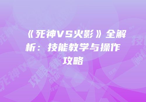 《死神VS火影》全解析：技能教学与操作攻略