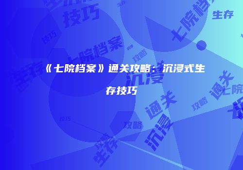 《七院档案》通关攻略：沉浸式生存技巧