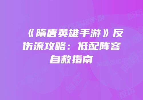 《隋唐英雄手游》反伤流攻略：低配阵容自救指南