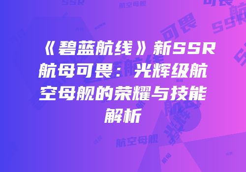 《碧蓝航线》新SSR航母可畏：光辉级航空母舰的荣耀与技能解析