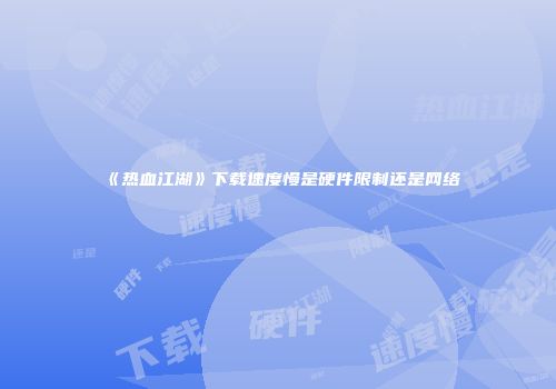 《热血江湖》下载速度慢是硬件限制还是网络