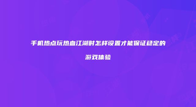 手机热点玩热血江湖时怎样设置才能保证稳定的游戏体验