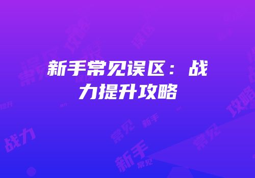 新手常见误区：战力提升攻略
