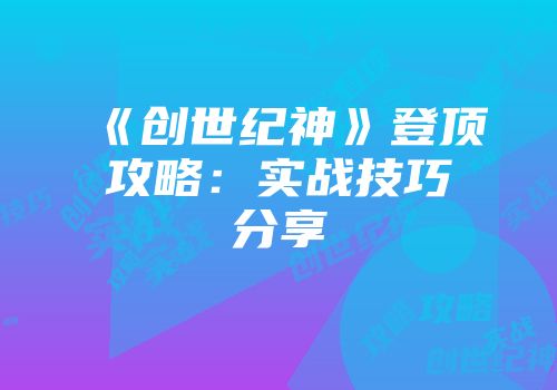 《创世纪神》登顶攻略：实战技巧分享