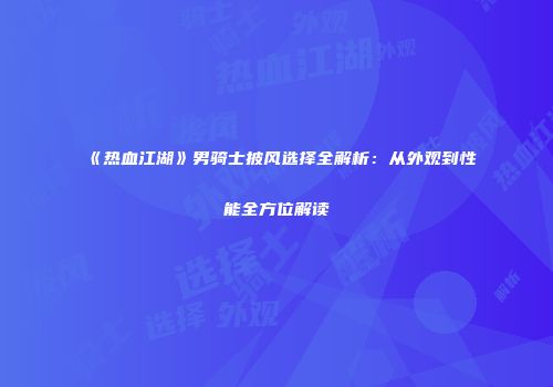 《热血江湖》男骑士披风选择全解析：从外观到性能全方位解读