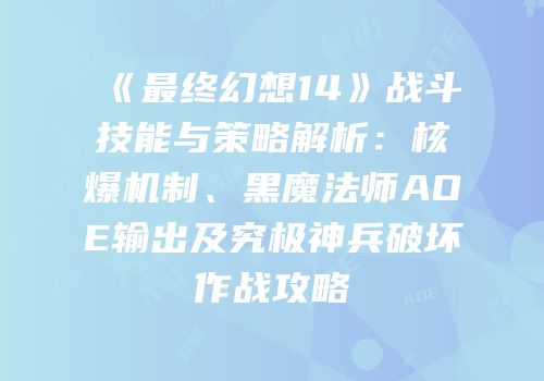 《最终幻想14》战斗技能与策略解析：核爆机制、黑魔法师AOE输出及究极神兵破坏作战攻略