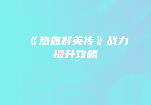《热血群英传》战力提升攻略