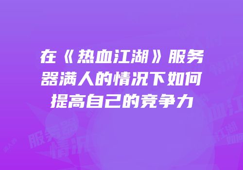 在《热血江湖》服务器满人的情况下如何提高自己的竞争力