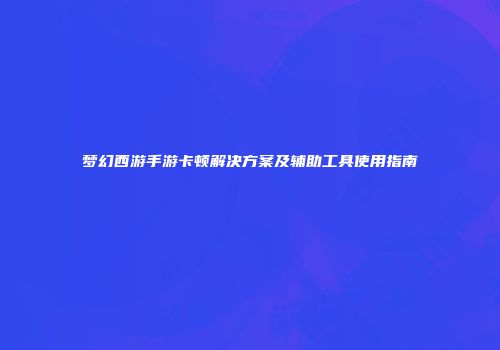 梦幻西游手游卡顿解决方案及辅助工具使用指南