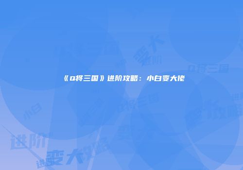 《Q将三国》进阶攻略：小白变大佬