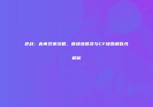 逆战：赤青双鬼攻略、猎场地图及与CF地图相似性解析