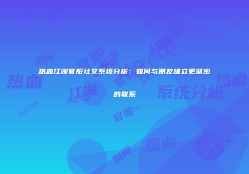 热血江湖官服社交系统分析：如何与朋友建立更紧密的联系