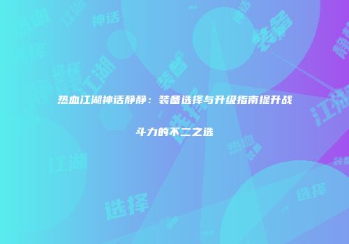 热血江湖神话静静：装备选择与升级指南提升战斗力的不二之选